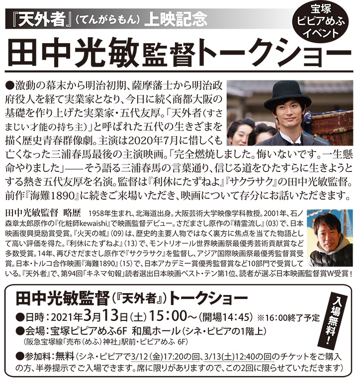 『天外者(てんがらもん)』上映記念田中光敏監督トークショー 2021年3月13日土曜日 15時から(16時終了予定) 会場:ピピアめふ6階和風ホール 参加条件:シネ・ピピアで『天外者』3月12日金曜日17時20分の回と3月13日土曜日12時40分の回のチケットご購入の方が映画のチケットのご提示でお入りいただけます。